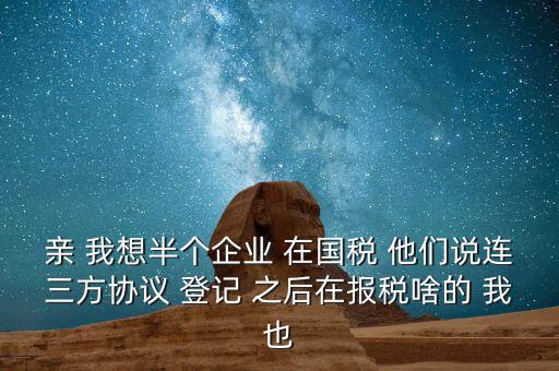 親 我想半個企業(yè) 在國稅 他們說連三方協議 登記 之后在報稅啥的 我也