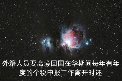 外籍人員要離境回國在華期間每年有年度的個(gè)稅申報(bào)工作離開時(shí)還