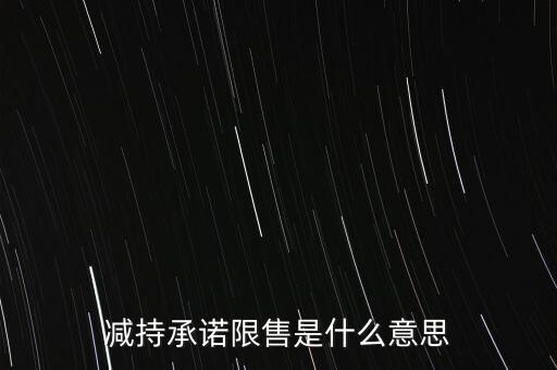 什么叫限售股減持，減持承諾限售是什么意思