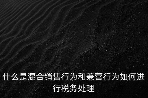 什么是混合銷售，什么是混合銷售行為和兼營行為如何進行稅務處理