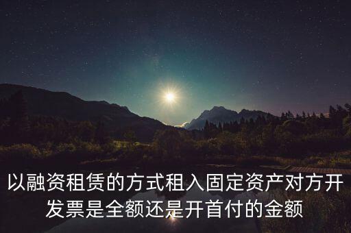 營(yíng)改增試點(diǎn)是什么，以融資租賃的方式租入固定資產(chǎn)對(duì)方開發(fā)票是全額還是開首付的金額