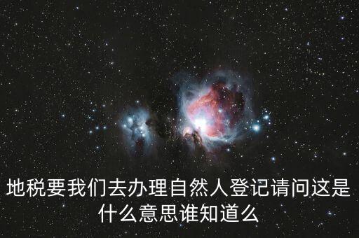 什么時候要自然人登記，地稅要我們?nèi)マk理自然人登記請問這是什么意思誰知道么