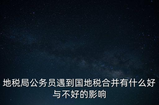 地稅局公務(wù)員遇到國(guó)地稅合并有什么好與不好的影響