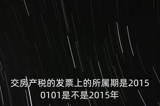 交房產(chǎn)稅的發(fā)票上的所屬期是20150101是不是2015年