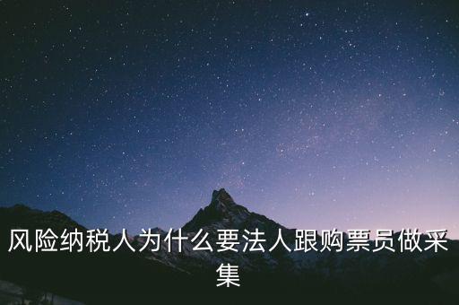 風(fēng)險(xiǎn)納稅人為什么要法人跟購票員做采集