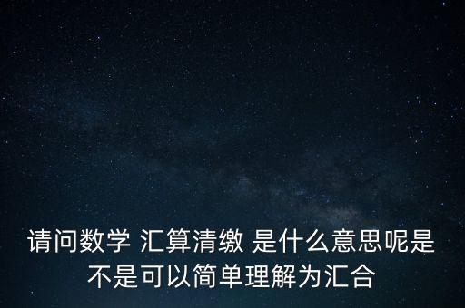 請問數(shù)學(xué) 匯算清繳 是什么意思呢是不是可以簡單理解為匯合