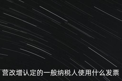 營改增認(rèn)定的一般納稅人使用什么發(fā)票