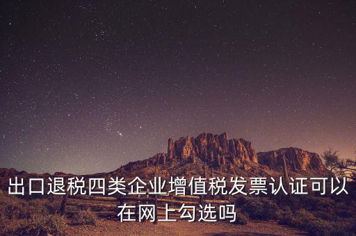 出口退稅四類企業(yè)增值稅發(fā)票認證可以在網(wǎng)上勾選嗎