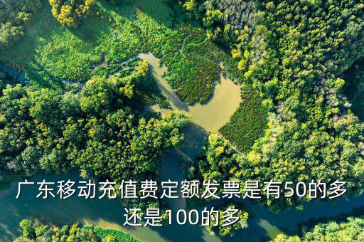 廣東移動充值費(fèi)定額發(fā)票是有50的多還是100的多