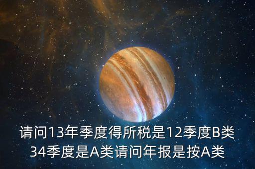 請問13年季度得所稅是12季度B類34季度是A類請問年報(bào)是按A類