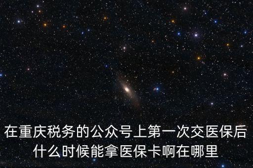 在重慶稅務(wù)的公眾號(hào)上第一次交醫(yī)保后什么時(shí)候能拿醫(yī)保卡啊在哪里
