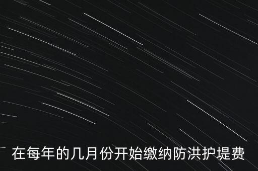 防洪費(fèi)從什么時候開始停征，在每年的幾月份開始繳納防洪護(hù)堤費(fèi)