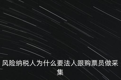 風(fēng)險(xiǎn)納稅人為什么要法人跟購票員做采集