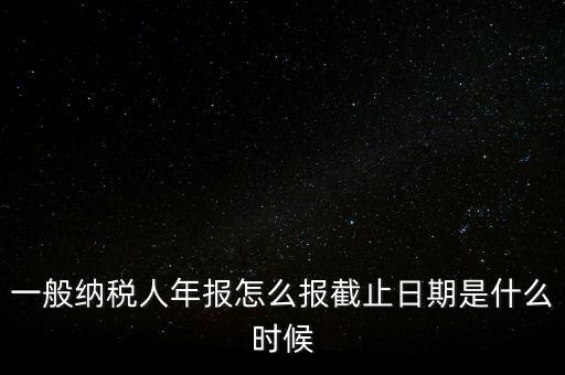 一般納稅人年報怎么報截止日期是什么時候