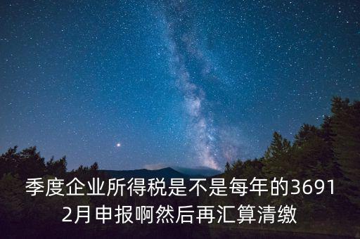 季度企業(yè)所得稅是不是每年的36912月申報(bào)啊然后再匯算清繳