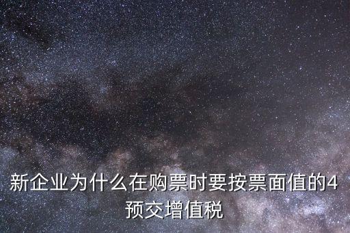 新企業(yè)為什么在購(gòu)票時(shí)要按票面值的4預(yù)交增值稅