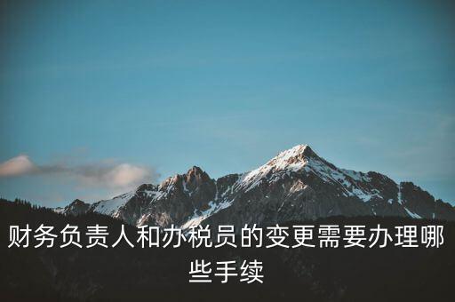 財務(wù)負(fù)責(zé)人和辦稅員的變更需要辦理哪些手續(xù)