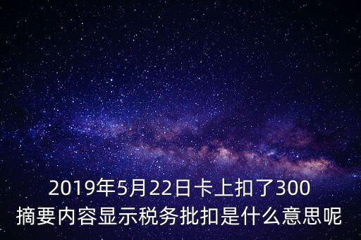 稅務(wù)批扣是什么意思，2019年5月22日卡上扣了300摘要內(nèi)容顯示稅務(wù)批扣是什么意思呢