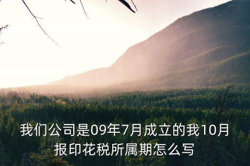 我們公司是09年7月成立的我10月報(bào)印花稅所屬期怎么寫