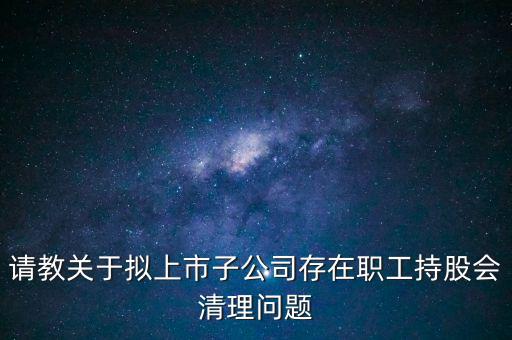 請教關(guān)于擬上市子公司存在職工持股會(huì)清理問題