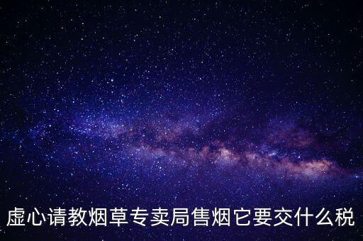 虛心請教煙草專賣局售煙它要交什么稅