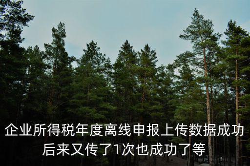 什么是離線申報(bào)，企業(yè)所得稅年度離線申報(bào)上傳數(shù)據(jù)成功后來(lái)又傳了1次也成功了等