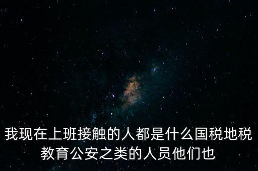 國稅工作會接觸什么人，我在國稅局工作我們這里車輛購置稅崗4點半下班其他崗位5點半下