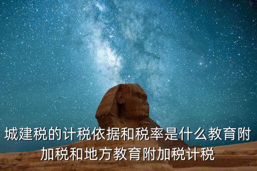 城建稅的計稅依據(jù)和稅率是什么教育附加稅和地方教育附加稅計稅