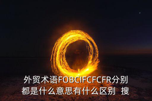 外貿術語FOBCIFCFCFR分別都是什么意思有什么區(qū)別  搜