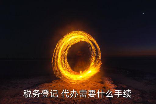 地稅可以代辦需要什么手續(xù)，稅務(wù)登記 代辦需要什么手續(xù)