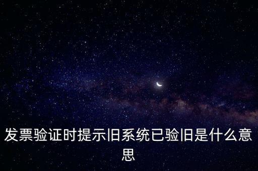 發(fā)票驗證時提示舊系統(tǒng)已驗舊是什么意思