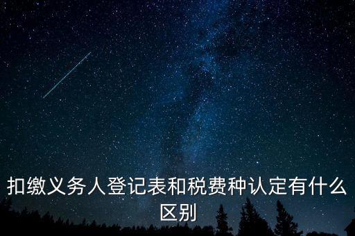 扣繳義務(wù)人登記表和稅費(fèi)種認(rèn)定有什么區(qū)別