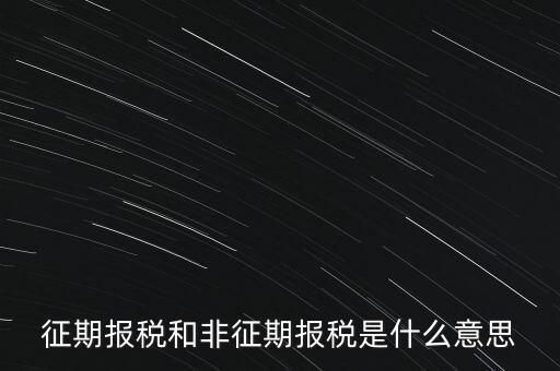 征期報稅和非征期報稅是什么意思