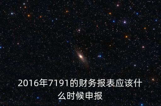 財務報表什么時候申報，2016年7191的財務報表應該什么時候申報