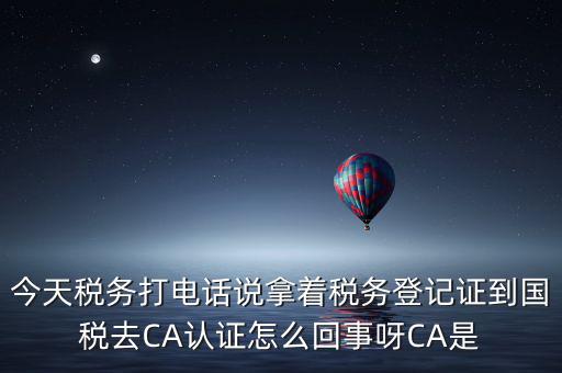 電子稅務局什么叫ca登錄，今天稅務打電話說拿著稅務登記證到國稅去CA認證怎么回事呀CA是