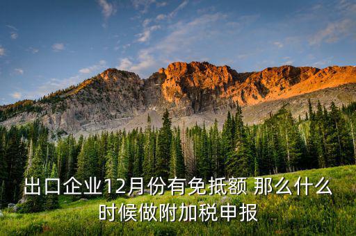 附稅什么時候申報，出口企業(yè)12月份有免抵額 那么什么時候做附加稅申報