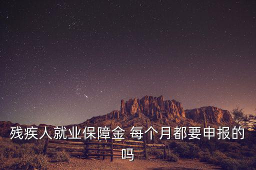 殘障金什么時候申報，殘疾人就業(yè)保障金 每個月都要申報的嗎