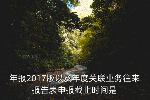 年報2017版以及年度關聯業(yè)務往來報告表申報截止時間是