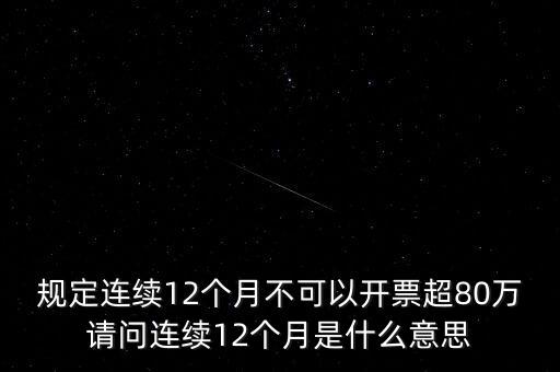 規(guī)定連續(xù)12個(gè)月不可以開票超80萬請(qǐng)問連續(xù)12個(gè)月是什么意思