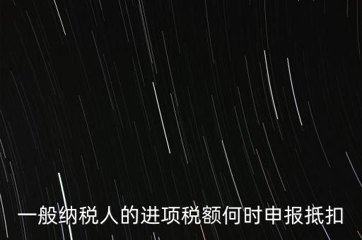 進項稅什么時候能抵扣，進項稅最久能留至什么時候抵扣