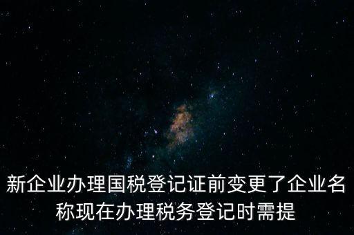 新企業(yè)辦理國(guó)稅登記證前變更了企業(yè)名稱(chēng)現(xiàn)在辦理稅務(wù)登記時(shí)需提