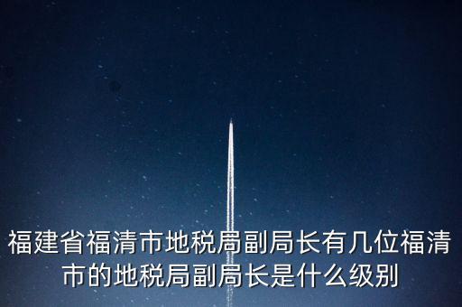 福建省福清市地稅局副局長(zhǎng)有幾位福清市的地稅局副局長(zhǎng)是什么級(jí)別