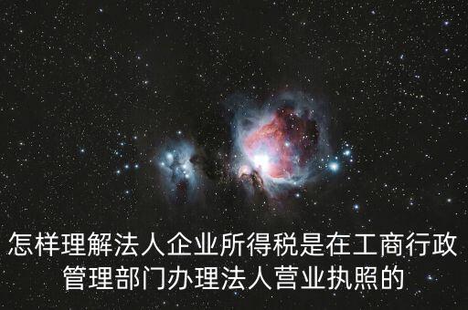 怎樣理解法人企業(yè)所得稅是在工商行政管理部門辦理法人營(yíng)業(yè)執(zhí)照的