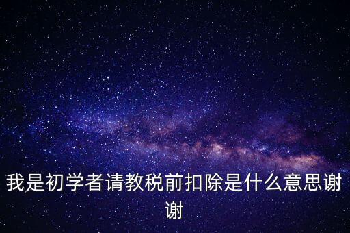 工資稅前扣減是什么，我是初學(xué)者請教稅前扣除是什么意思謝謝