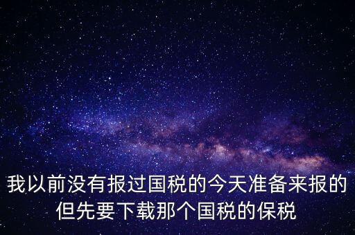 我以前沒有報過國稅的今天準(zhǔn)備來報的但先要下載那個國稅的保稅