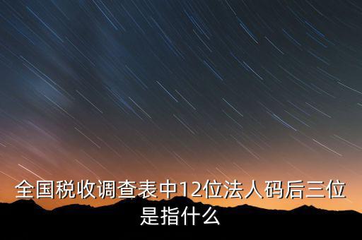 稅收調(diào)查說(shuō)明什么意思，全國(guó)稅收調(diào)查表中12位法人碼后三位是指什么