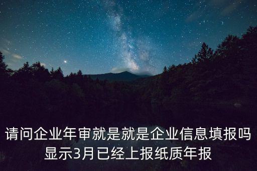 請(qǐng)問企業(yè)年審就是就是企業(yè)信息填報(bào)嗎顯示3月已經(jīng)上報(bào)紙質(zhì)年報(bào)