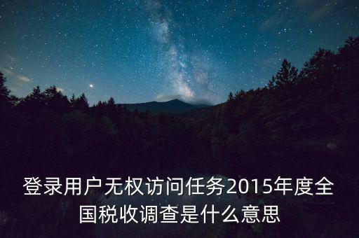 登錄用戶無權(quán)訪問任務(wù)2015年度全國稅收調(diào)查是什么意思