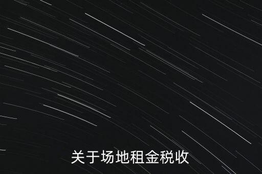 場(chǎng)地租賃要交什么稅，關(guān)于場(chǎng)地租金稅收