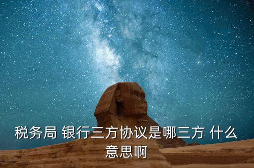 銀稅協(xié)議是什么，稅務(wù)局 銀行三方協(xié)議是哪三方 什么意思啊